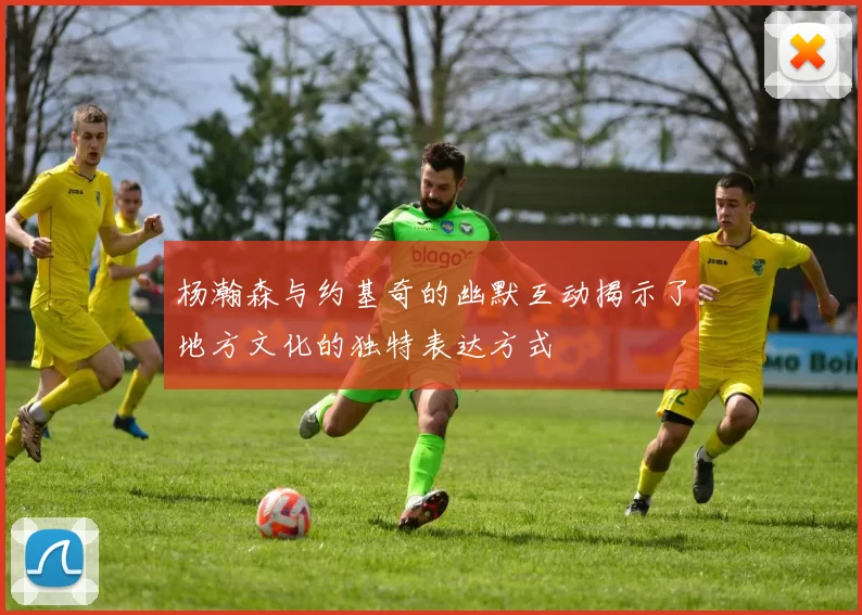 杨瀚森与约基奇的幽默互动揭示了地方文化的独特表达方式