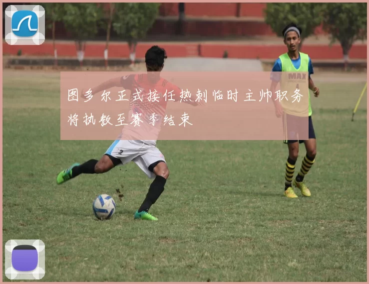 图多尔正式接任热刺临时主帅职务将执教至赛季结束