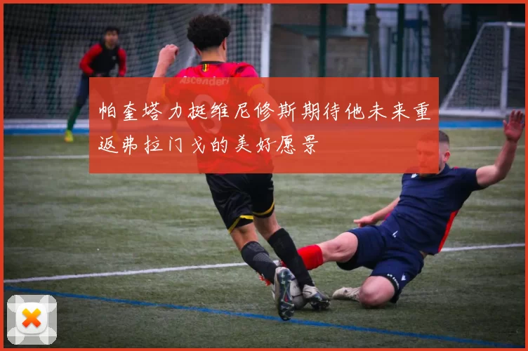 帕奎塔力挺维尼修斯期待他未来重返弗拉门戈的美好愿景