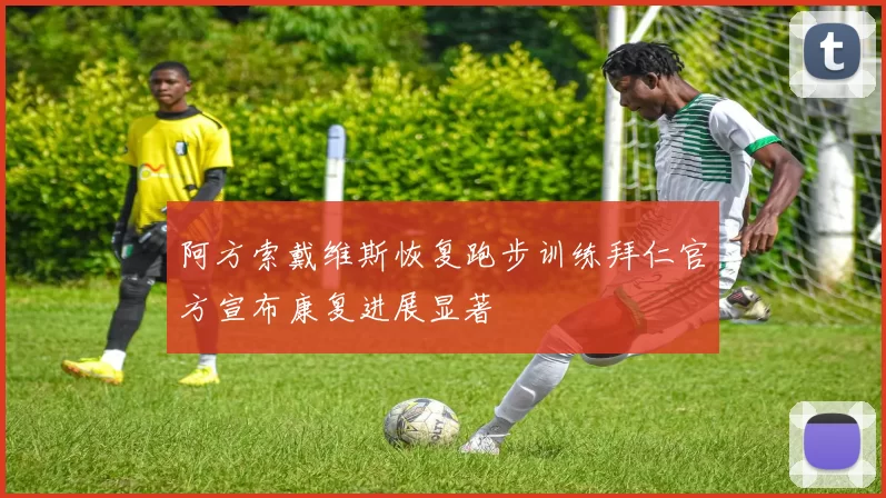 阿方索戴维斯恢复跑步训练拜仁官方宣布康复进展显著