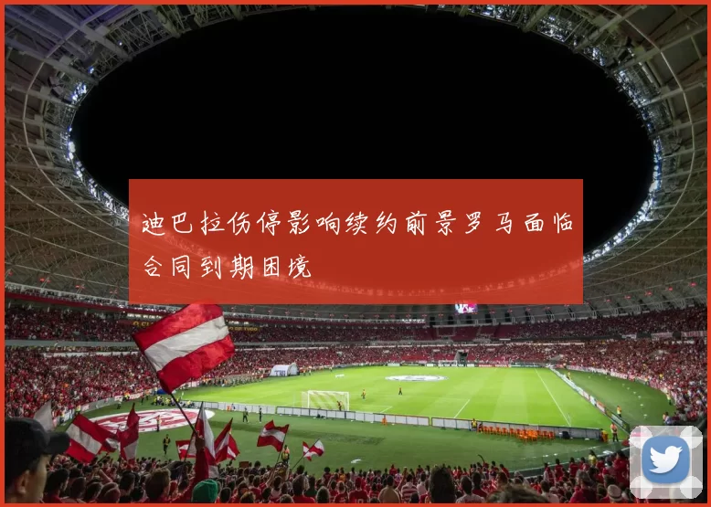 迪巴拉伤停影响续约前景罗马面临合同到期困境