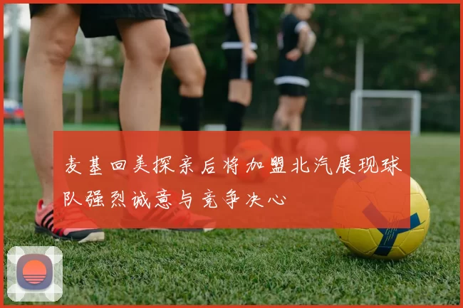 麦基回美探亲后将加盟北汽展现球队强烈诚意与竞争决心