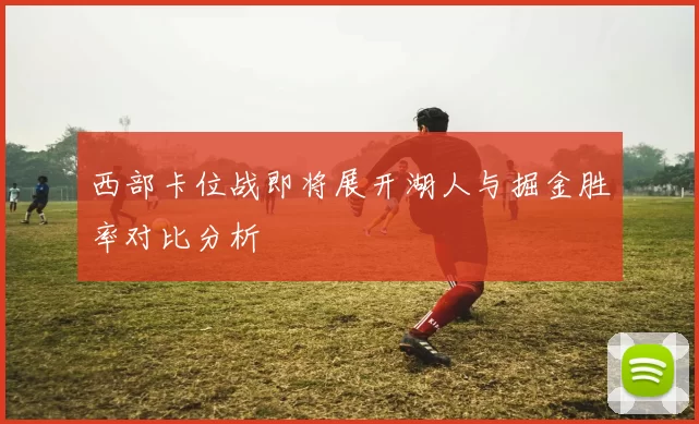 西部卡位战即将展开湖人与掘金胜率对比分析