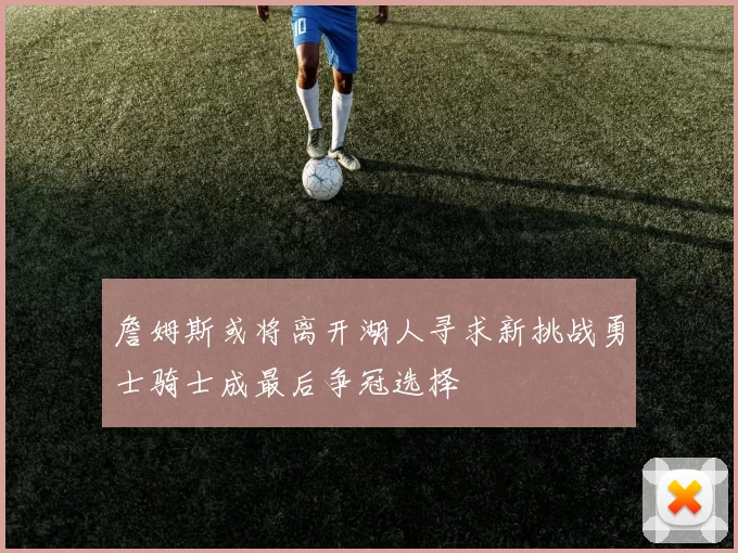 詹姆斯或将离开湖人寻求新挑战勇士骑士成最后争冠选择