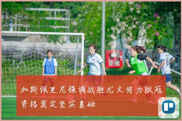 加斯佩里尼强调战胜尤文将为欧冠资格奠定坚实基础