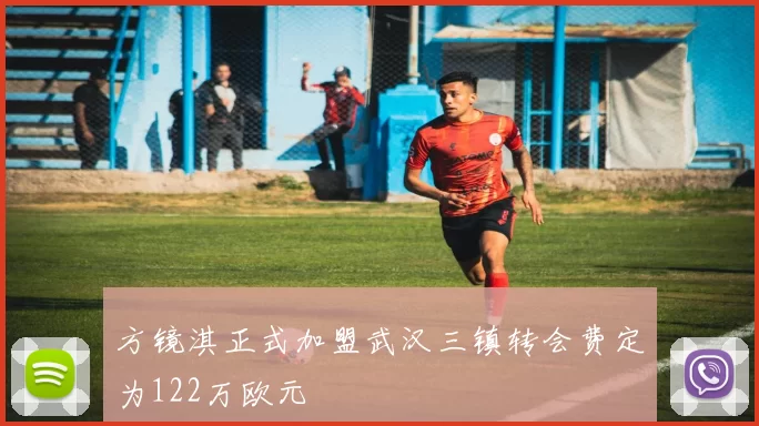 方镜淇正式加盟武汉三镇转会费定为122万欧元
