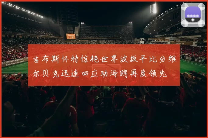 吉布斯怀特惊艳世界波扳平比分维尔贝克迅速回应助海鸥再度领先