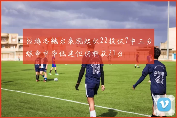 拉梅洛鲍尔表现起伏22投仅7中三分球命中率低迷但仍斩获21分