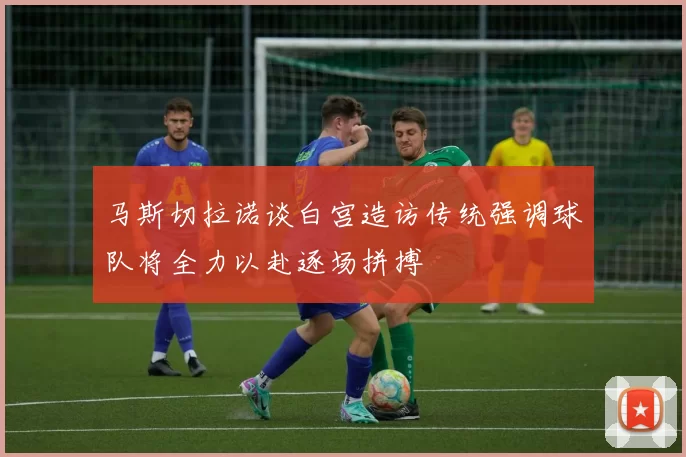 马斯切拉诺谈白宫造访传统强调球队将全力以赴逐场拼搏