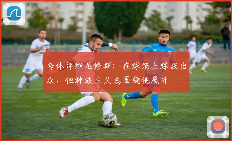 每体评维尼修斯：在球场上球技出众，但种族主义总围绕他展开