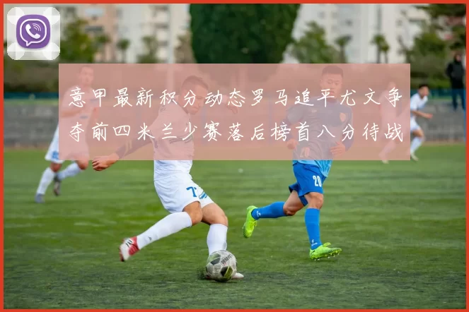 意甲最新积分动态罗马追平尤文争夺前四米兰少赛落后榜首八分待战比萨