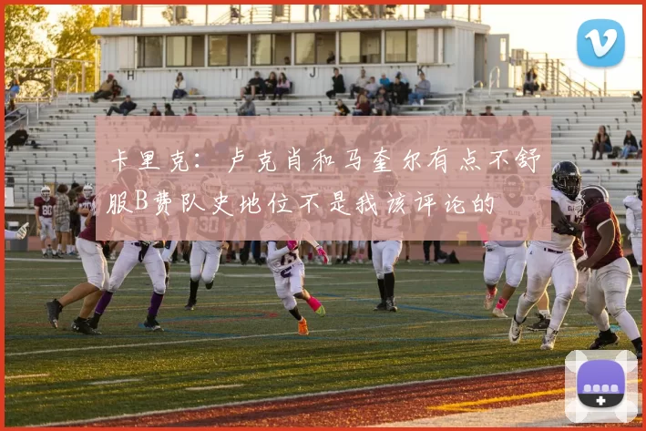卡里克：卢克肖和马奎尔有点不舒服B费队史地位不是我该评论的